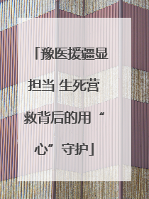 豫医援疆显担当 生死营救背后的用“心”守护