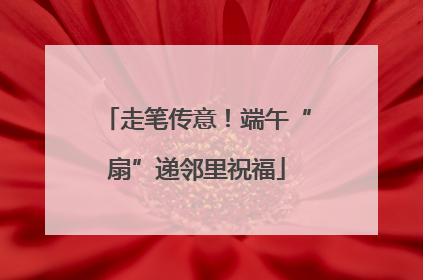 走笔传意！端午“扇”递邻里祝福