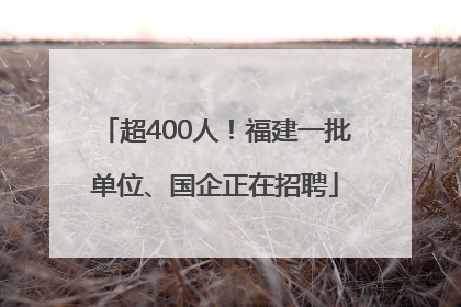 超400人！福建一批单位、国企正在招聘