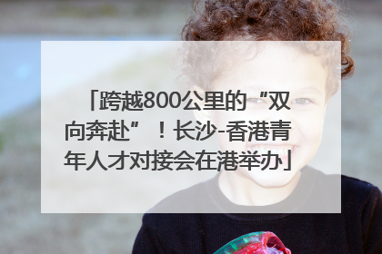 跨越800公里的“双向奔赴”！长沙-香港青年人才对接会在港举办