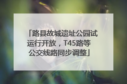路县故城遗址公园试运行开放，T45路等公交线路同步调整