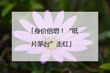 身价倍增！“纸片茅台”走红