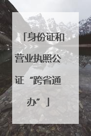 身份证和营业执照公证“跨省通办”