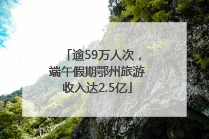 逾59万人次，端午假期鄂州旅游收入达2.5亿