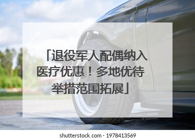 退役军人配偶纳入医疗优惠！多地优待举措范围拓展
