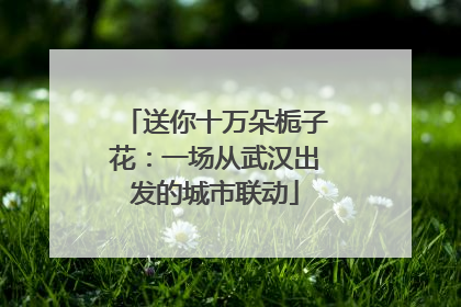 送你十万朵栀子花：一场从武汉出发的城市联动