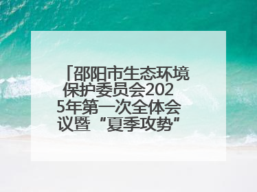 邵阳市生态环境保护委员会2025年第一次全体会议暨“夏季攻势”动员部署会召开