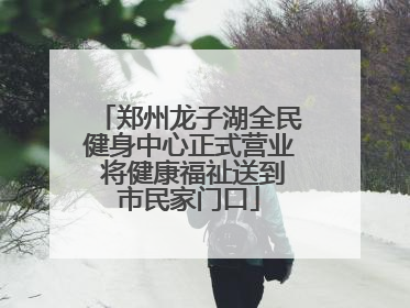 郑州龙子湖全民健身中心正式营业 将健康福祉送到市民家门口