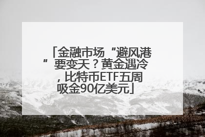 金融市场“避风港”要变天？黄金遇冷，比特币ETF五周吸金90亿美元