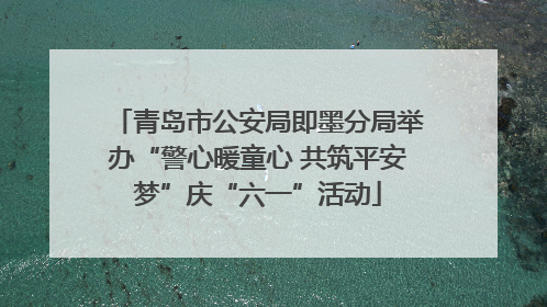 青岛市公安局即墨分局举办“警心暖童心 共筑平安梦”庆“六一”活动