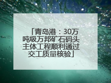 青岛港：30万吨级万邦矿石码头主体工程顺利通过交工质量核验