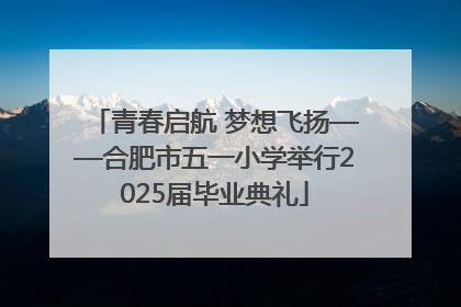青春启航 梦想飞扬——合肥市五一小学举行2025届毕业典礼