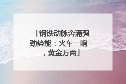 钢铁动脉奔涌强劲势能：火车一响，黄金万两