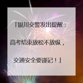 银川交警发出提醒：高考结束放松不放纵，交通安全要谨记！
