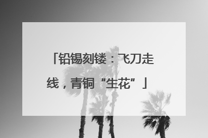 铅锡刻镂：飞刀走线，青铜“生花”