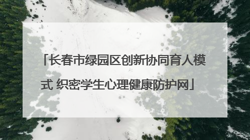 长春市绿园区创新协同育人模式 织密学生心理健康防护网