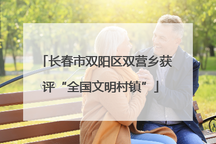 长春市双阳区双营乡获评“全国文明村镇”