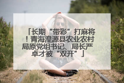 长期“带彩”打麻将！青海湟源县农业农村局原党组书记、局长严卓才被“双开”