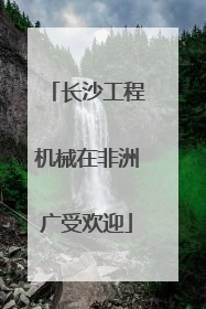 长沙工程机械在非洲广受欢迎