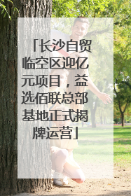 长沙自贸临空区迎亿元项目，益选佰联总部基地正式揭牌运营