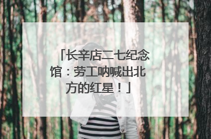长辛店二七纪念馆：劳工呐喊出北方的红星！