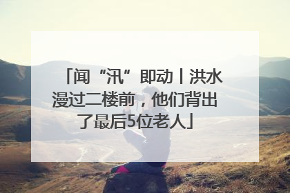 闻“汛”即动丨洪水漫过二楼前，他们背出了最后5位老人