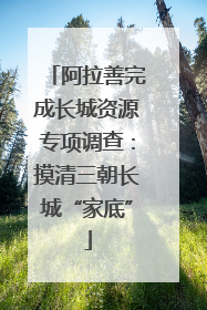 阿拉善完成长城资源专项调查：摸清三朝长城“家底”