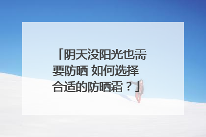 阴天没阳光也需要防晒 如何选择合适的防晒霜？