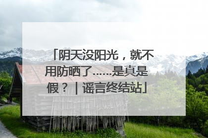 阴天没阳光，就不用防晒了……是真是假？｜谣言终结站