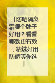 防晒隔离霜哪个牌子好用？看看哪款更有效，精选好用防晒等你选
