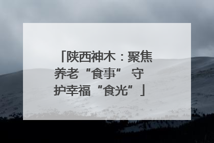 陕西神木：聚焦养老“食事” 守护幸福“食光”