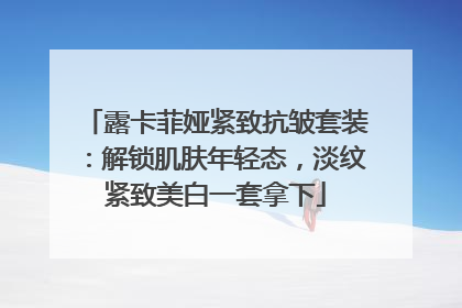 露卡菲娅紧致抗皱套装：解锁肌肤年轻态，淡纹紧致美白一套拿下