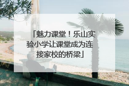 魅力课堂！乐山实验小学让课堂成为连接家校的桥梁