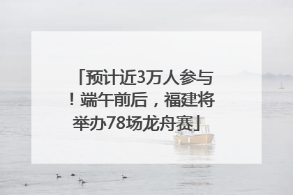 预计近3万人参与！端午前后，福建将举办78场龙舟赛