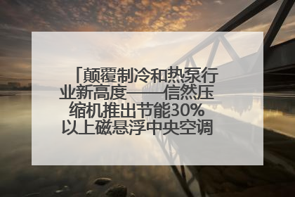 颠覆制冷和热泵行业新高度——信然压缩机推出节能30%以上磁悬浮中央空调和磁悬浮热泵