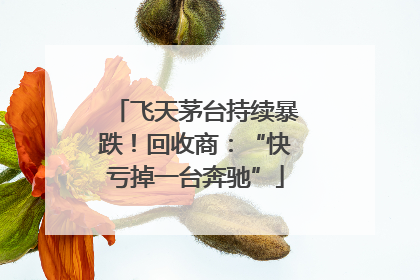 飞天茅台持续暴跌！回收商：“快亏掉一台奔驰”
