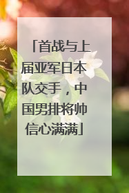 首战与上届亚军日本队交手，中国男排将帅信心满满