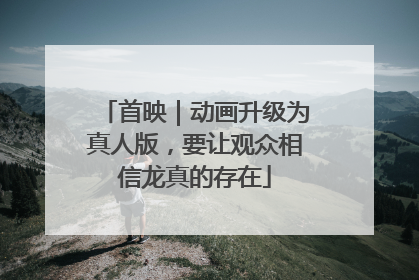 首映｜动画升级为真人版，要让观众相信龙真的存在