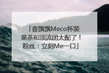 香飘飘Meco杯装果茶和顶流团太配了！粉丝：立刻Me一口