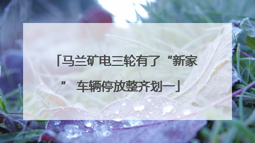 马兰矿电三轮有了“新家” 车辆停放整齐划一