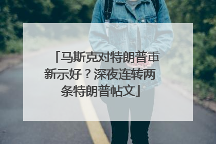 马斯克对特朗普重新示好？深夜连转两条特朗普帖文