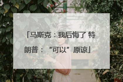 马斯克：我后悔了 特朗普：“可以”原谅