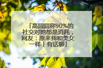 高圆圆称90%的社交对她都是消耗，网友：原来我和美女一样丨有话聊