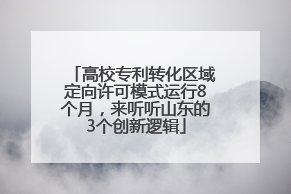 高校专利转化区域定向许可模式运行8个月，来听听山东的3个创新逻辑