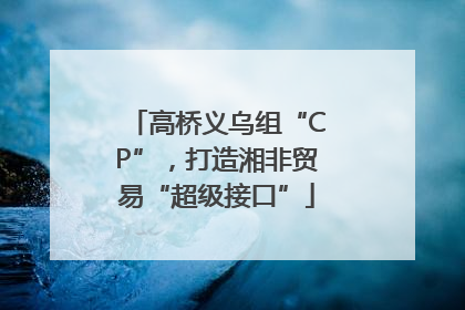 高桥义乌组“CP”，打造湘非贸易“超级接口”