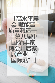 高水平展会 赋能高质量制造——第八届中国·清丰家博会开启家居产业 “国际范”