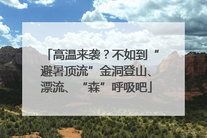高温来袭？不如到“避暑顶流”金洞登山、漂流、“森”呼吸吧
