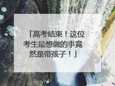 高考结束！这位考生最想做的事竟然是带孩子！