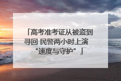 高考准考证从被盗到寻回 民警两小时上演 “速度与守护”
