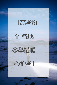 高考将至 各地多举措暖心护考